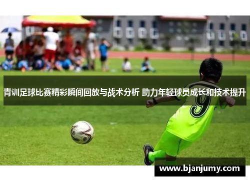 青训足球比赛精彩瞬间回放与战术分析 助力年轻球员成长和技术提升