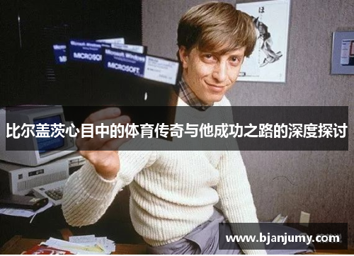 比尔盖茨心目中的体育传奇与他成功之路的深度探讨