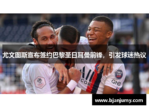 尤文图斯宣布签约巴黎圣日耳曼前锋，引发球迷热议